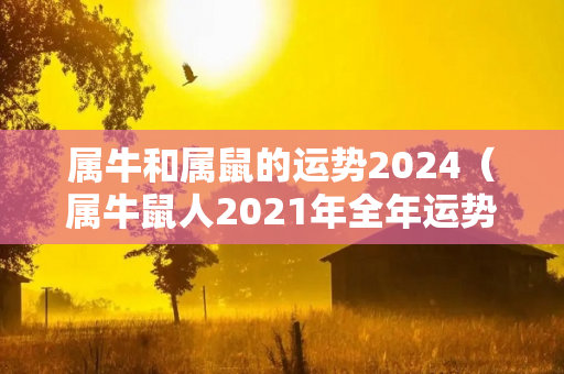 属牛和属鼠的运势2024（属牛鼠人2021年全年运势详解）-第1张图片-星缘配