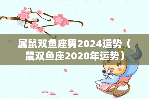 属鼠双鱼座男2024运势（鼠双鱼座2020年运势）-第1张图片-星缘配