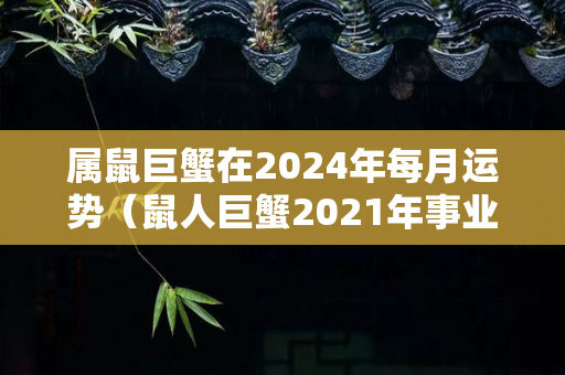 属鼠巨蟹在2024年每月运势（鼠人巨蟹2021年事业运势）-第1张图片-星缘配