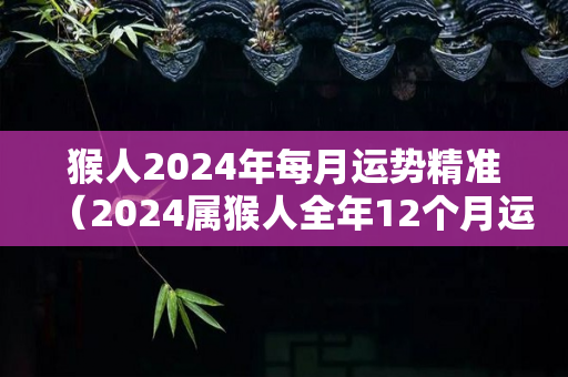 猴人2024年每月运势精准（2024属猴人全年12个月运势）-第1张图片-星缘配