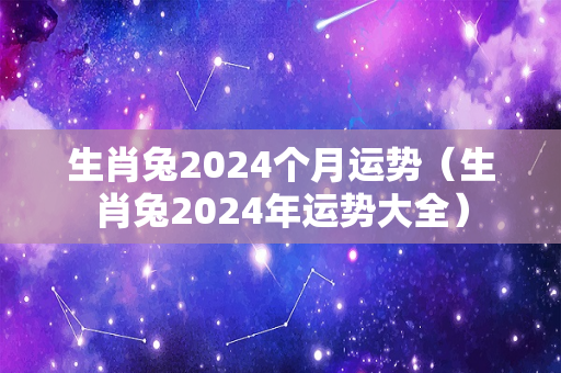 生肖兔2024个月运势（生肖兔2024年运势大全）-第1张图片-星缘配