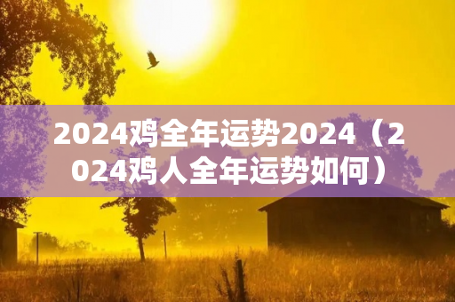 2024鸡全年运势2024（2024鸡人全年运势如何）-第1张图片-星缘配